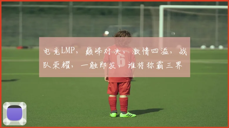 电竞LMP，巅峰对决，激情四溢，战队荣耀，一触即发，谁将称霸三界
