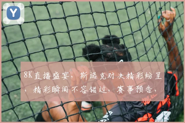 8K直播盛宴，斯诺克对决精彩纷呈，精彩瞬间不容错过，赛事预告，尽在眼前