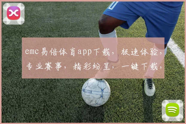 emc易倍体育app下载，极速体验，专业赛事，精彩纷呈，一键下载，畅享运动乐趣，不容错过