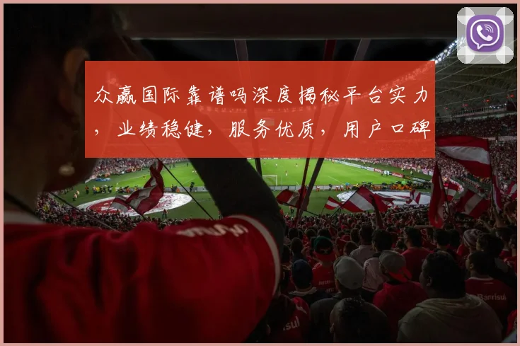 众赢国际靠谱吗深度揭秘平台实力，业绩稳健，服务优质，用户口碑佳，三重优势彰显品质。