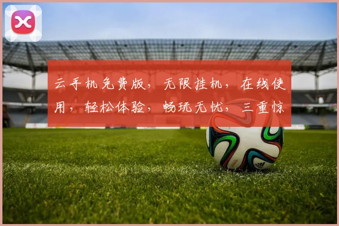 云手机免费版，无限挂机，在线使用，轻松体验，畅玩无忧，三重惊喜，不容错过，快来体验