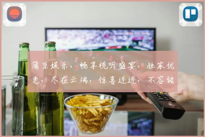 蒲京娱乐，畅享视听盛宴，独家优惠，尽在云端，惊喜连连，不容错过，体验非凡