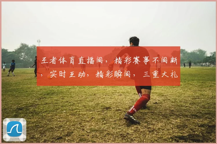 王者体育直播间，精彩赛事不间断，实时互动，精彩瞬间，三重大礼等你来拿，不容错过