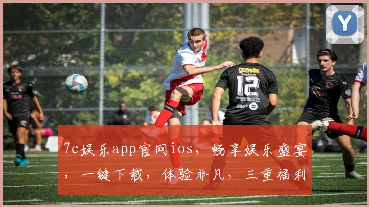 7c娱乐app官网ios，畅享娱乐盛宴，一键下载，体验非凡，三重福利等你来