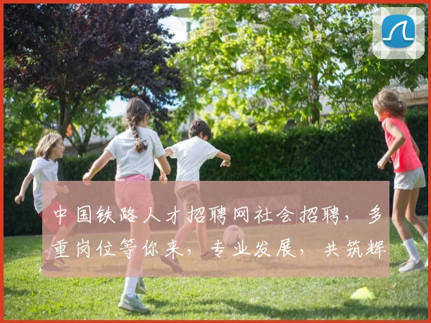 中国铁路人才招聘网社会招聘，多重岗位等你来，专业发展，共筑辉煌，诚邀加入