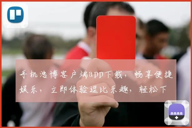 手机浩博客户端app下载，畅享便捷娱乐，立即体验逗比乐趣，轻松下载，一触即达