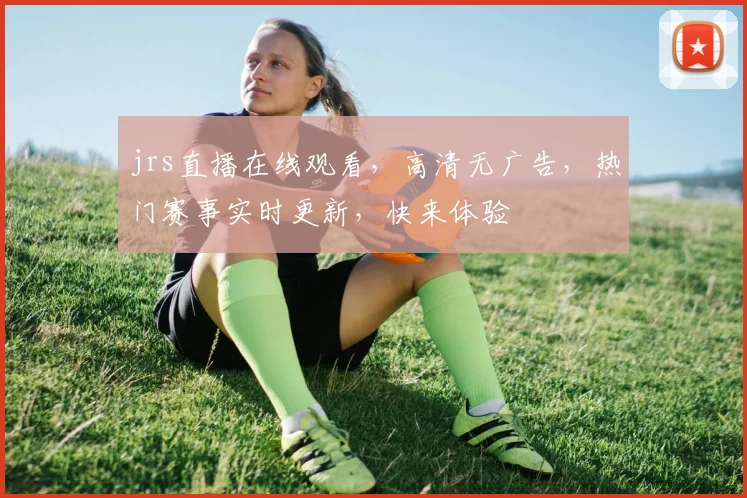 jrs直播在线观看，高清无广告，热门赛事实时更新，快来体验