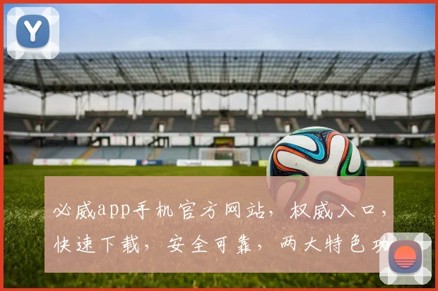 必威app手机官方网站，权威入口，快速下载，安全可靠，两大特色功能，值得信赖