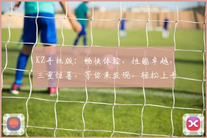 KZ手机版：畅快体验，性能卓越，三重惊喜，等你来发现，轻松上手，畅游无限，不容错过
