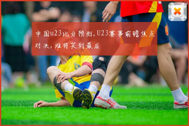 中国u23比分预测,U23赛事前瞻焦点对决,谁将笑到最后