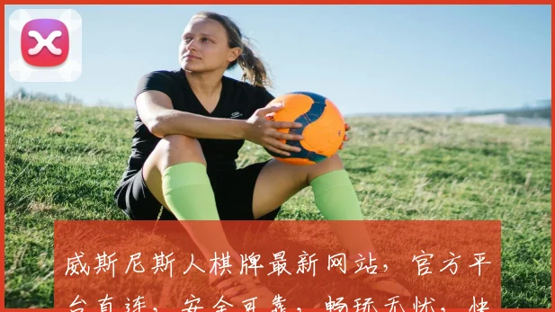威斯尼斯人棋牌最新网站，官方平台直连，安全可靠，畅玩无忧，快来体验