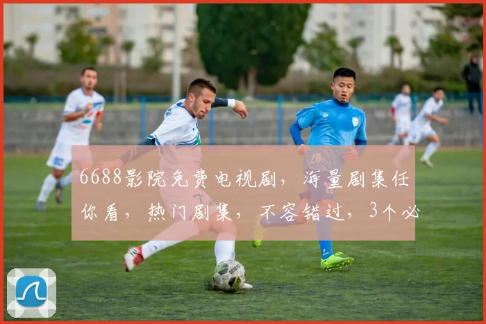 6688影院免费电视剧，海量剧集任你看，热门剧集，不容错过，3个必看推荐，不容错过