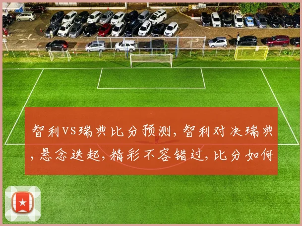 智利vs瑞典比分预测,智利对决瑞典,悬念迭起,精彩不容错过,比分如何