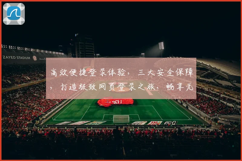 高效便捷登录体验，三大安全保障，打造极致网页登录之旅，畅享无忧网络生活，