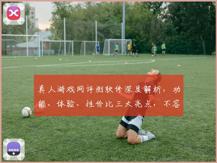 真人游戏网评测软件深度解析，功能、体验、性价比三大亮点，不容错过