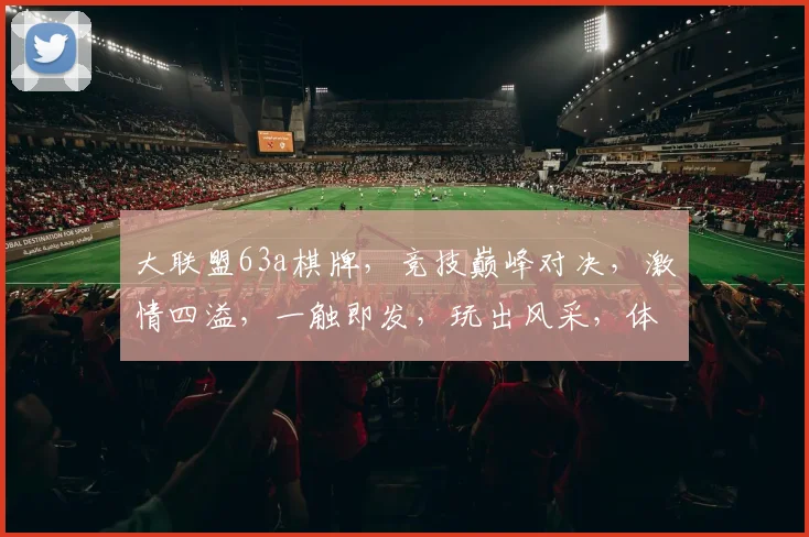 大联盟63a棋牌，竞技巅峰对决，激情四溢，一触即发，玩出风采，体验非凡