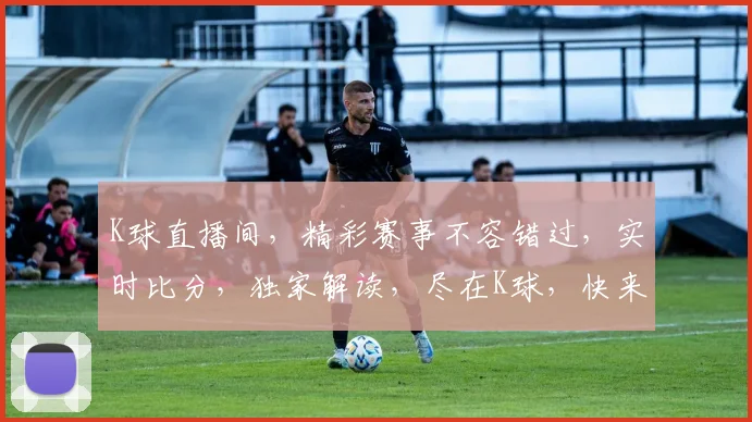 K球直播间，精彩赛事不容错过，实时比分，独家解读，尽在K球，快来关注